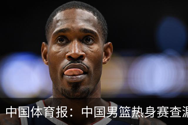 中国体育报：中国男篮热身赛查漏补缺