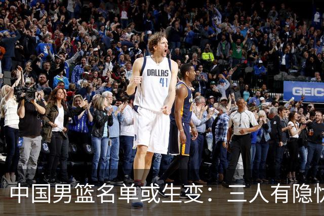 中国男篮名单或生变：三人有隐忧，强援有望归队