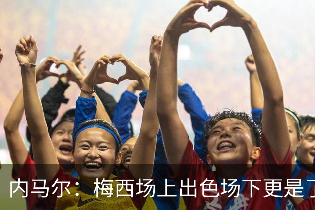 内马尔：梅西场上出色场下更是了不起，我很高兴曾与他并肩作战