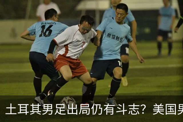 土耳其男足出局仍有斗志？美国男足已锁定小组头名！