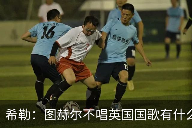 希勒：图赫尔不唱英国国歌有什么问题吗？英格兰人别太狭隘了