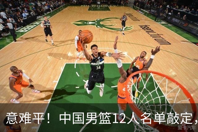 意难平！中国男篮12人名单敲定，多人高光无缘，最大遗珠太可惜
