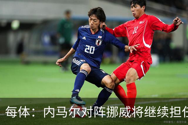 每体：内马尔对阵挪威将继续担任替补，最多可能出场30分钟