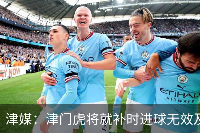 津媒：津门虎将就补时进球无效及补时时间明显不足向足协申诉