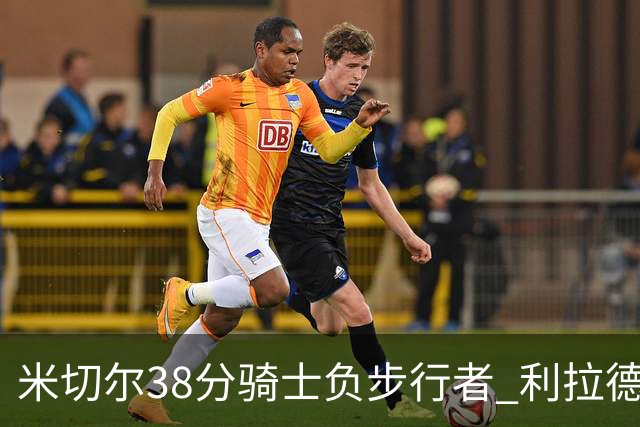 米切尔38分骑士负步行者 利拉德30分雄鹿险胜