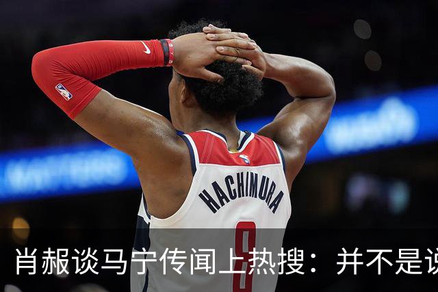 肖赧谈马宁传闻上热搜：并不是说连当四官后就不能再主哨了