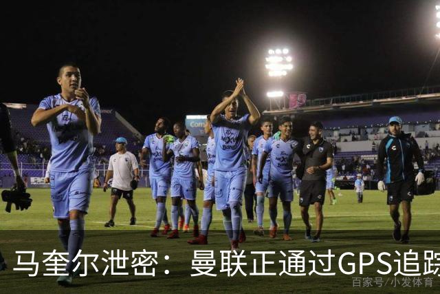 马奎尔泄密：曼联正通过GPS追踪装置密切监控球员的体能状况